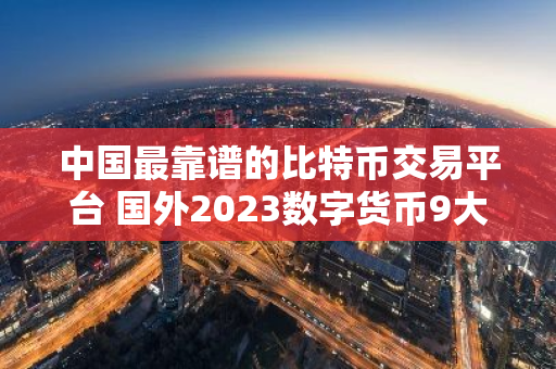 中国最靠谱的比特币交易平台 国外2023数字货币9大交易平台排行-第1张图片-智财锋资讯网