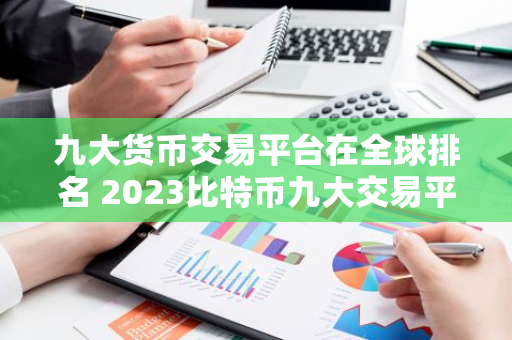 九大货币交易平台在全球排名 2023比特币九大交易平台排行-第1张图片-智财锋资讯网