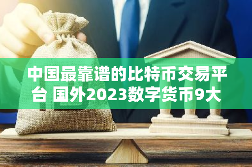 中国最靠谱的比特币交易平台 国外2023数字货币9大交易平台排行-第1张图片-智财锋资讯网