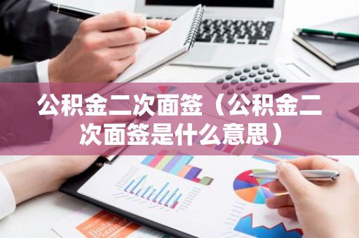 公积金二次面签（公积金二次面签是什么意思）-第1张图片-智财锋资讯网