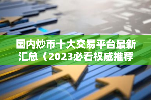 国内炒币十大交易平台最新汇总（2023必看权威推荐）