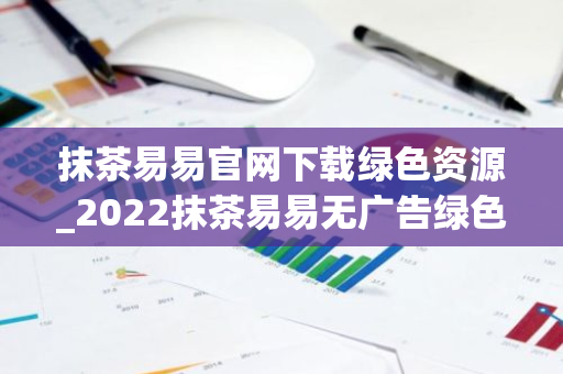 抹茶易易官网下载绿色资源_2022抹茶易易无广告绿色版下载网站-第1张图片-智财锋资讯网