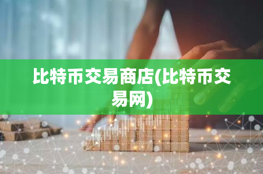 比特币交易商店(比特币交易网)-第1张图片-智财锋资讯网