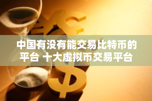 中国有没有能交易比特币的平台 十大虚拟币交易平台排名-第1张图片-智财锋资讯网