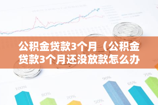 公积金贷款3个月（公积金贷款3个月还没放款怎么办）-第1张图片-智财锋资讯网