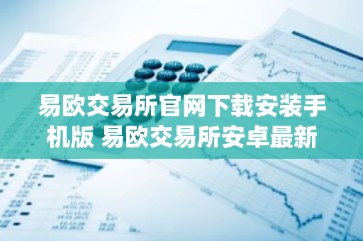 易欧交易所官网下载安装手机版 易欧交易所安卓最新官方app-第1张图片-智财锋资讯网