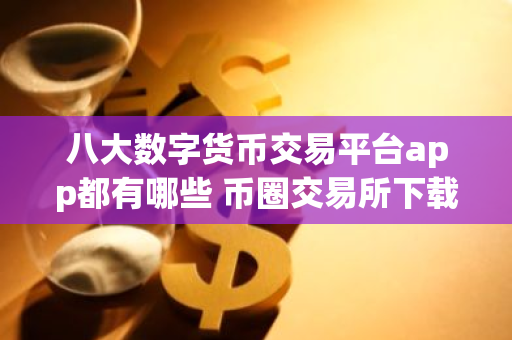 八大数字货币交易平台app都有哪些 币圈交易所下载app最新