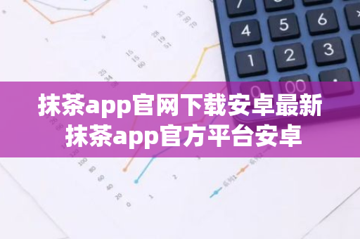 抹茶app官网下载安卓最新 抹茶app官方平台安卓