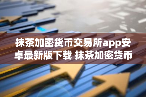 抹茶加密货币交易所app安卓最新版下载 抹茶加密货币交易所官网下载