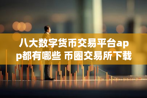 八大数字货币交易平台app都有哪些 币圈交易所下载app最新