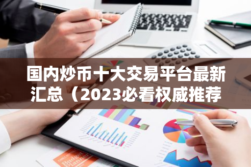 国内炒币十大交易平台最新汇总（2023必看权威推荐）