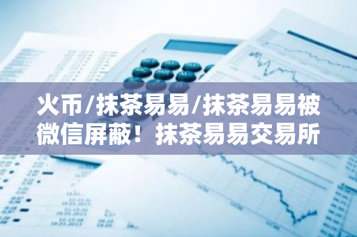 火币/抹茶易易/抹茶易易被微信屏蔽！抹茶易易交易所下载真的要退出中国了？-第1张图片-智财锋资讯网