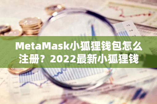 MetaMask小狐狸钱包怎么注册？2022最新小狐狸钱包注册教程-第1张图片-智财锋资讯网