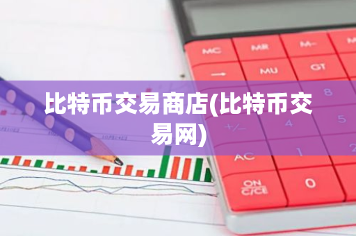 比特币交易商店(比特币交易网)
