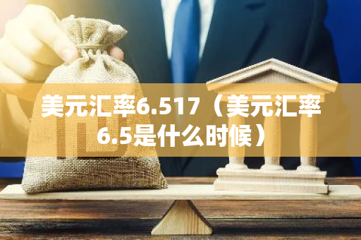 美元汇率6.517（美元汇率6.5是什么时候）