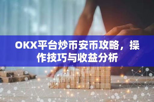 OKX平台炒币安币攻略，操作技巧与收益分析-第1张图片-智财锋资讯网