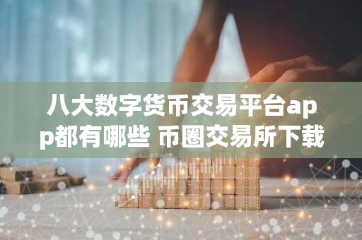 八大数字货币交易平台app都有哪些 币圈交易所下载app最新-第1张图片-智财锋资讯网