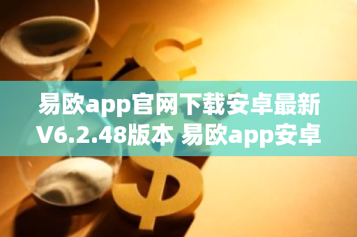 易欧app官网下载安卓最新V6.2.48版本 易欧app安卓官方V6.2.48-第1张图片-智财锋资讯网