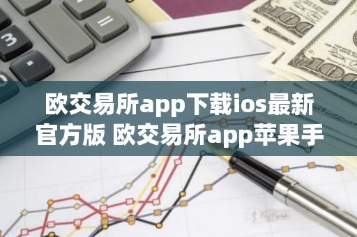 欧交易所app下载ios最新官方版 欧交易所app苹果手机官网下载-第1张图片-智财锋资讯网