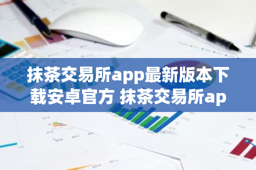 抹茶交易所app最新版本下载安卓官方 抹茶交易所app安卓官网下载