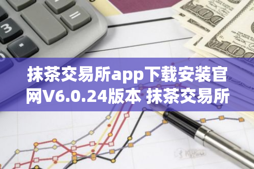 抹茶交易所app下载安装官网V6.0.24版本 抹茶交易所app安卓版官方下载V6.0.24