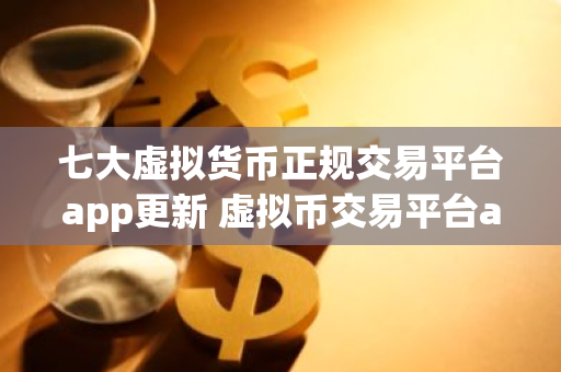 七大虚拟货币正规交易平台app更新 虚拟币交易平台app排行下载-第1张图片-智财锋资讯网