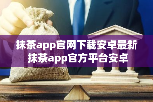 抹茶app官网下载安卓最新 抹茶app官方平台安卓-第1张图片-智财锋资讯网