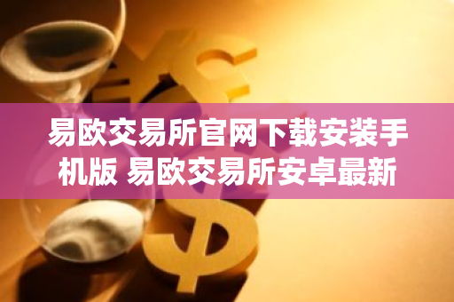 易欧交易所官网下载安装手机版 易欧交易所安卓最新官方app-第1张图片-智财锋资讯网