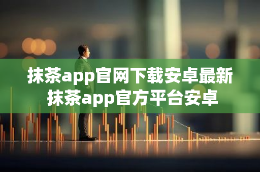 抹茶app官网下载安卓最新 抹茶app官方平台安卓-第1张图片-智财锋资讯网
