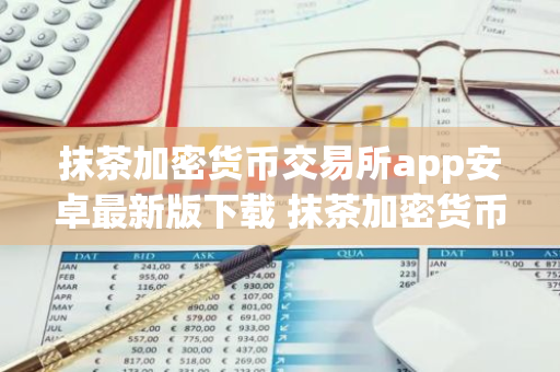 抹茶加密货币交易所app安卓最新版下载 抹茶加密货币交易所官网下载-第1张图片-智财锋资讯网