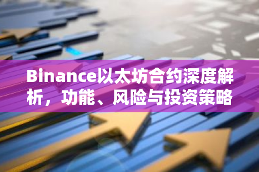 Binance以太坊合约深度解析，功能、风险与投资策略-第1张图片-智财锋资讯网
