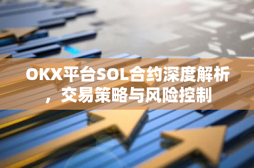 OKX平台SOL合约深度解析，交易策略与风险控制-第1张图片-智财锋资讯网
