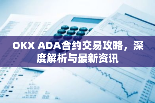 OKX ADA合约交易攻略，深度解析与最新资讯-第1张图片-智财锋资讯网
