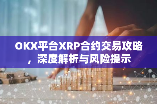 OKX平台XRP合约交易攻略，深度解析与风险提示-第1张图片-智财锋资讯网