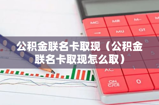 公积金联名卡取现（公积金联名卡取现怎么取）-第1张图片-智财锋资讯网
