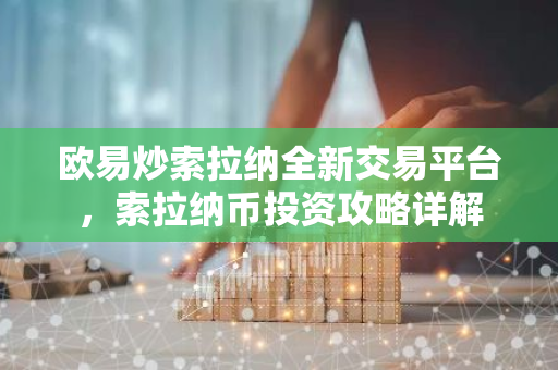 欧易炒索拉纳全新交易平台，索拉纳币投资攻略详解-第1张图片-智财锋资讯网