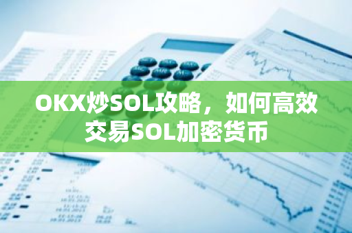 OKX炒SOL攻略，如何高效交易SOL加密货币