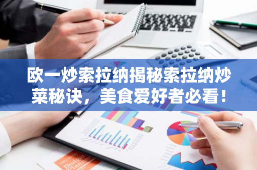 欧一炒索拉纳揭秘索拉纳炒菜秘诀，美食爱好者必看！-第1张图片-智财锋资讯网