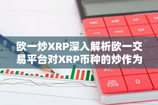 欧一炒XRP深入解析欧一交易平台对XRP币种的炒作为何如此火爆-第1张图片-智财锋资讯网