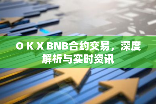 O K X BNB合约交易，深度解析与实时资讯-第1张图片-智财锋资讯网