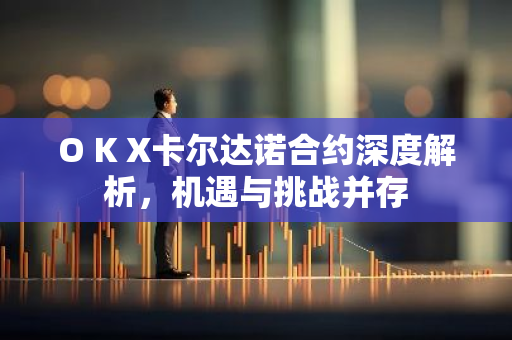 O K X卡尔达诺合约深度解析，机遇与挑战并存-第1张图片-智财锋资讯网