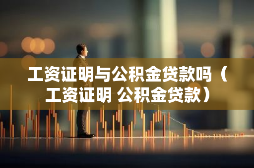 工资证明与公积金贷款吗（工资证明 公积金贷款）-第1张图片-智财锋资讯网
