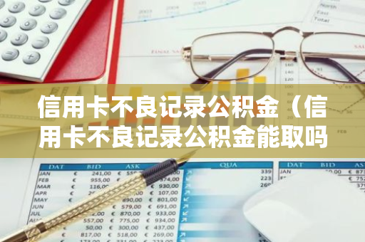 信用卡不良记录公积金（信用卡不良记录公积金能取吗）-第1张图片-智财锋资讯网
