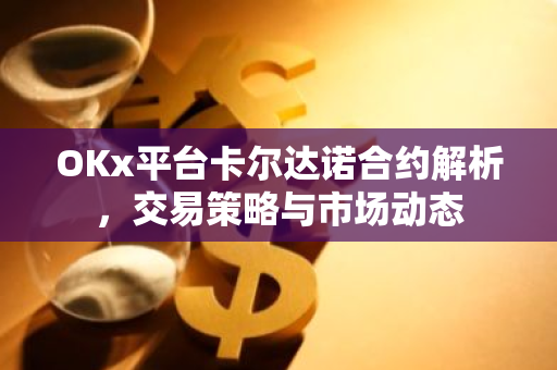 OKx平台卡尔达诺合约解析,交易策略与市场动态-第1张图片-智财锋资讯网 OKx平台卡尔达诺合约解析,交易策略与市场动态-第1张图片-智财锋资讯网