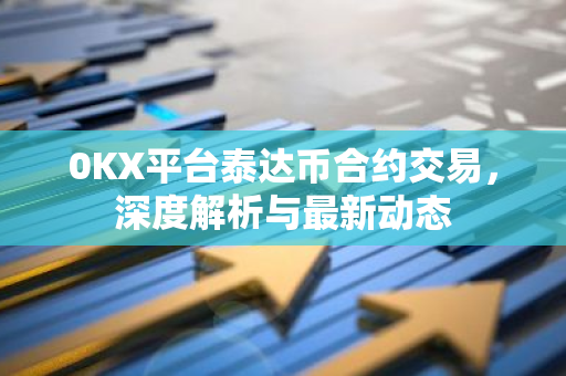 0KX平台泰达币合约交易，深度解析与最新动态-第1张图片-智财锋资讯网