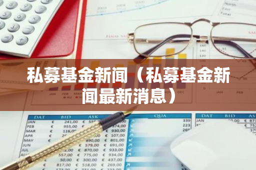 私募基金新闻（私募基金新闻最新消息）-第1张图片-智财锋资讯网