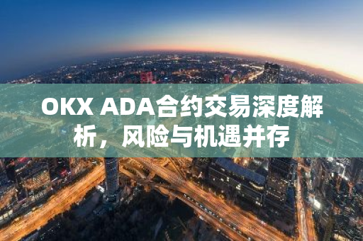 OKX ADA合约交易深度解析，风险与机遇并存-第1张图片-智财锋资讯网