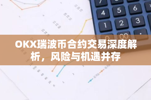 OKX瑞波币合约交易深度解析，风险与机遇并存-第1张图片-智财锋资讯网