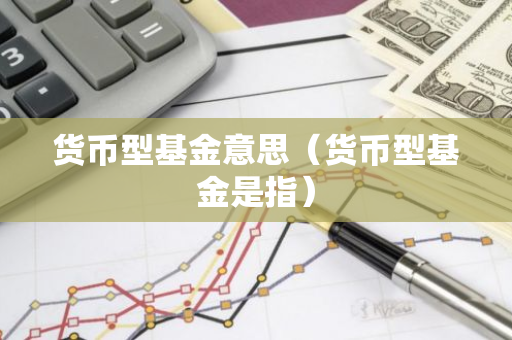 货币型基金意思（货币型基金是指）-第1张图片-智财锋资讯网