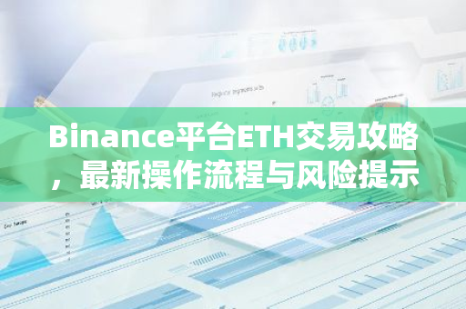 Binance平台ETH交易攻略，最新操作流程与风险提示